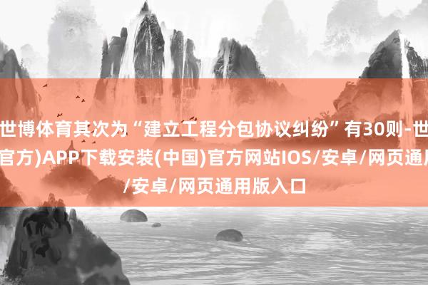 世博体育其次为“建立工程分包协议纠纷”有30则-世博体育(官方)APP下载安装(中国)官方网站IOS/安卓/网页通用版入口