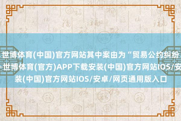 世博体育(中国)官方网站其中案由为“贸易公约纠纷”的公告以4则居首-世博体育(官方)APP下载安装(中国)官方网站IOS/安卓/网页通用版入口