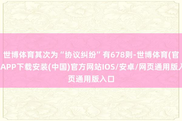 世博体育其次为“协议纠纷”有678则-世博体育(官方)APP下载安装(中国)官方网站IOS/安卓/网页通用版入口