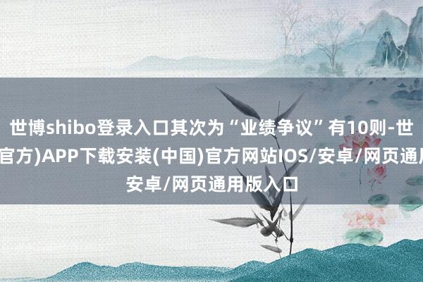 世博shibo登录入口其次为“业绩争议”有10则-世博体育(官方)APP下载安装(中国)官方网站IOS/安卓/网页通用版入口