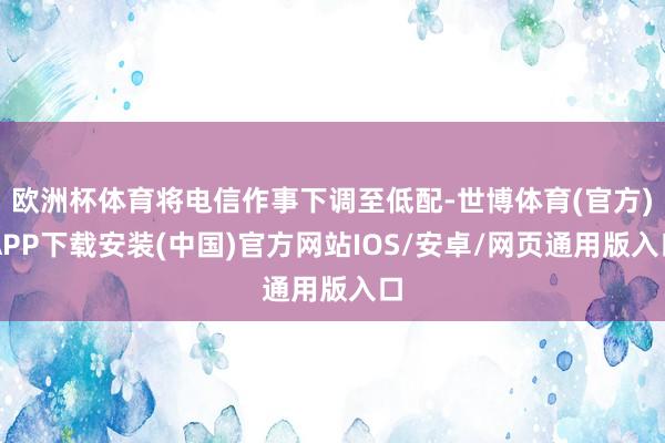 欧洲杯体育将电信作事下调至低配-世博体育(官方)APP下载安装(中国)官方网站IOS/安卓/网页通用版入口