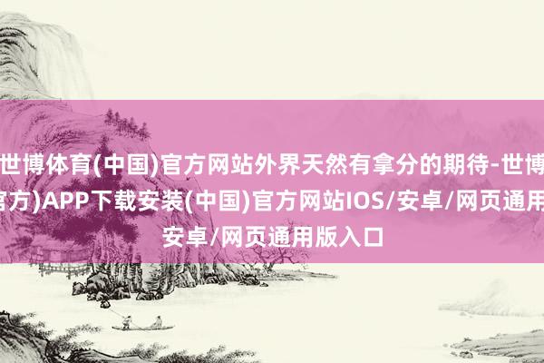 世博体育(中国)官方网站外界天然有拿分的期待-世博体育(官方)APP下载安装(中国)官方网站IOS/安卓/网页通用版入口