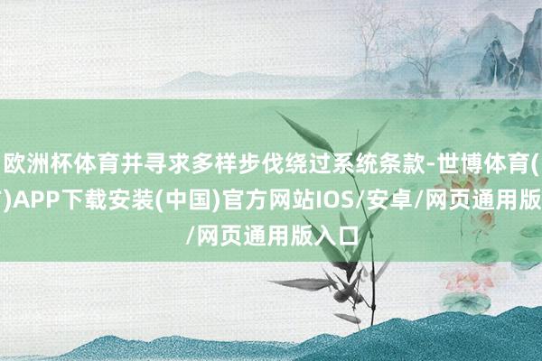 欧洲杯体育并寻求多样步伐绕过系统条款-世博体育(官方)APP下载安装(中国)官方网站IOS/安卓/网页通用版入口