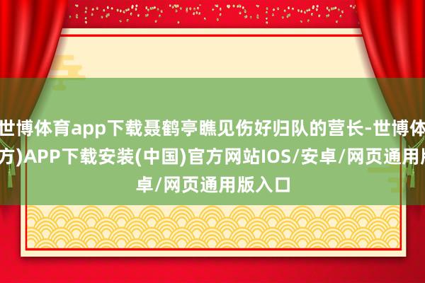 世博体育app下载聂鹤亭瞧见伤好归队的营长-世博体育(官方)APP下载安装(中国)官方网站IOS/安卓/网页通用版入口