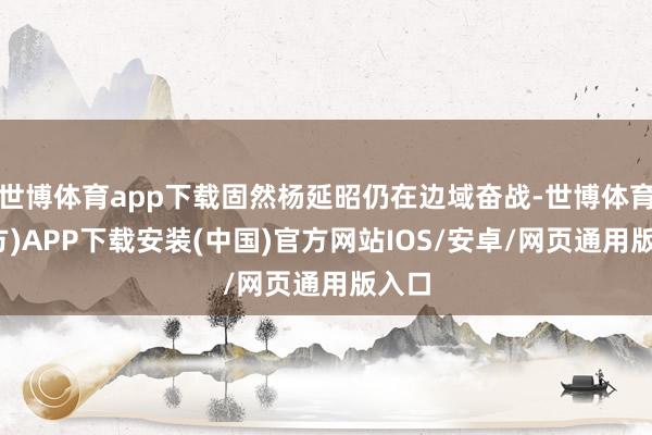 世博体育app下载固然杨延昭仍在边域奋战-世博体育(官方)APP下载安装(中国)官方网站IOS/安卓/网页通用版入口