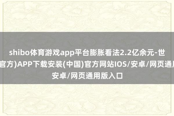 shibo体育游戏app平台膨胀看法2.2亿余元-世博体育(官方)APP下载安装(中国)官方网站IOS/安卓/网页通用版入口