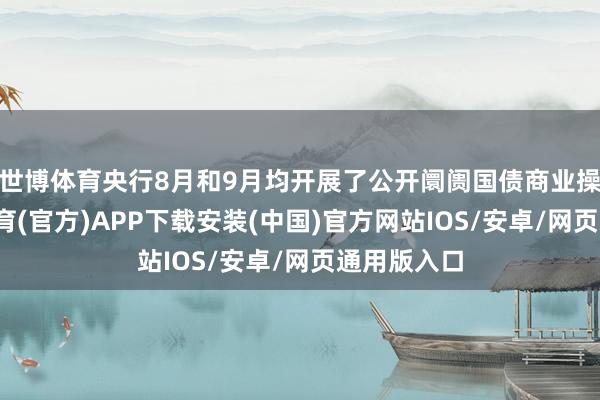 世博体育央行8月和9月均开展了公开阛阓国债商业操作-世博体育(官方)APP下载安装(中国)官方网站IOS/安卓/网页通用版入口