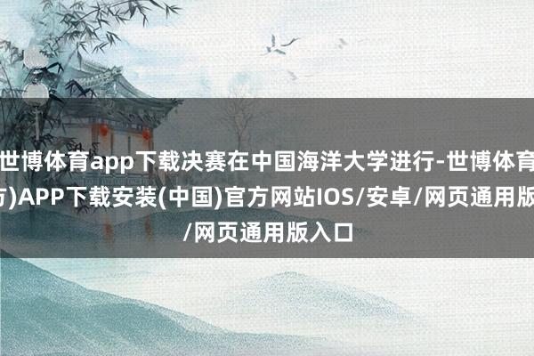 世博体育app下载决赛在中国海洋大学进行-世博体育(官方)APP下载安装(中国)官方网站IOS/安卓/网页通用版入口