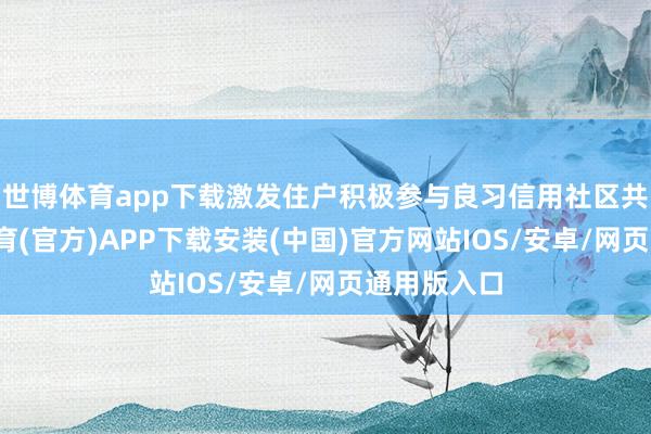 世博体育app下载激发住户积极参与良习信用社区共建-世博体育(官方)APP下载安装(中国)官方网站IOS/安卓/网页通用版入口