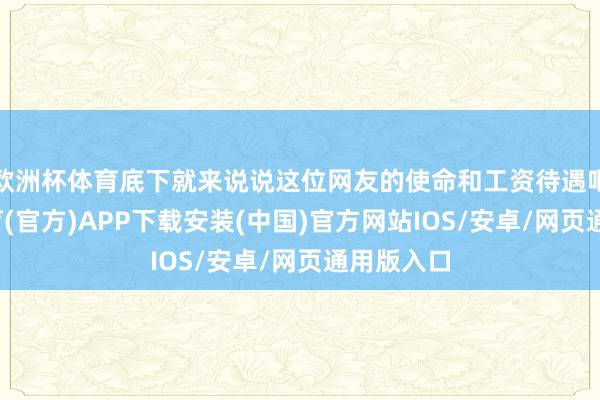 欧洲杯体育底下就来说说这位网友的使命和工资待遇吧-世博体育(官方)APP下载安装(中国)官方网站IOS/安卓/网页通用版入口