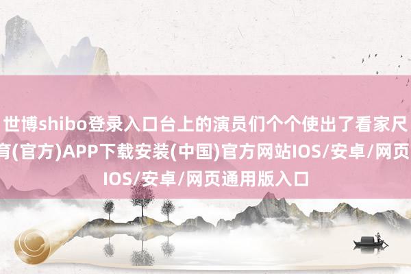 世博shibo登录入口台上的演员们个个使出了看家尺度-世博体育(官方)APP下载安装(中国)官方网站IOS/安卓/网页通用版入口