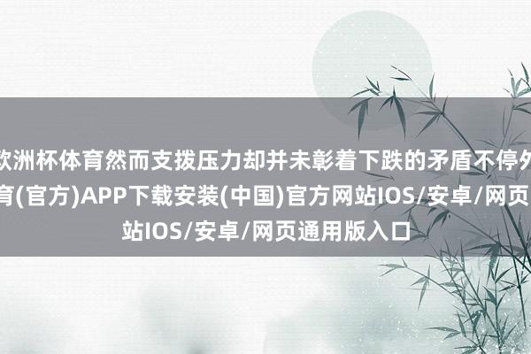 欧洲杯体育然而支拨压力却并未彰着下跌的矛盾不停外溢-世博体育(官方)APP下载安装(中国)官方网站IOS/安卓/网页通用版入口