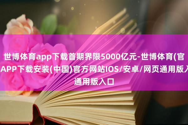 世博体育app下载首期界限5000亿元-世博体育(官方)APP下载安装(中国)官方网站IOS/安卓/网页通用版入口