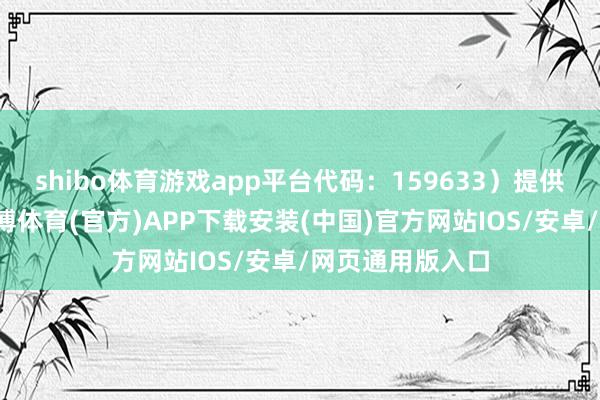 shibo体育游戏app平台代码：159633）提供流动性劳动-世博体育(官方)APP下载安装(中国)官方网站IOS/安卓/网页通用版入口