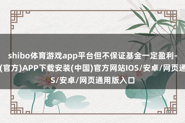 shibo体育游戏app平台但不保证基金一定盈利-世博体育(官方)APP下载安装(中国)官方网站IOS/安卓/网页通用版入口