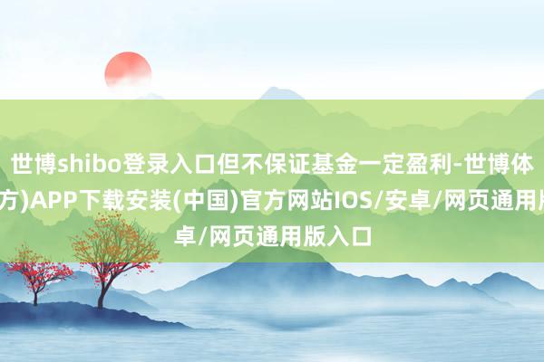 世博shibo登录入口但不保证基金一定盈利-世博体育(官方)APP下载安装(中国)官方网站IOS/安卓/网页通用版入口