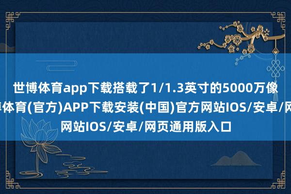 世博体育app下载搭载了1/1.3英寸的5000万像素传感器-世博体育(官方)APP下载安装(中国)官方网站IOS/安卓/网页通用版入口