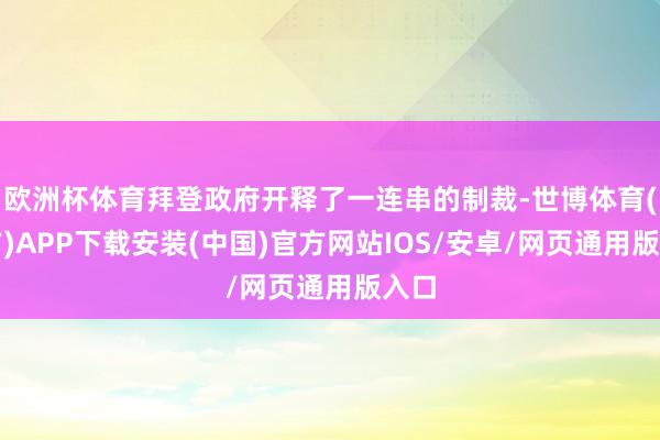 欧洲杯体育拜登政府开释了一连串的制裁-世博体育(官方)APP下载安装(中国)官方网站IOS/安卓/网页通用版入口