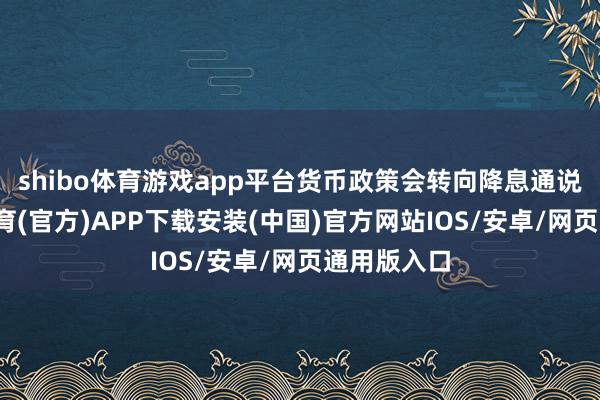 shibo体育游戏app平台货币政策会转向降息通说念-世博体育(官方)APP下载安装(中国)官方网站IOS/安卓/网页通用版入口