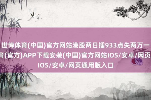 世博体育(中国)官方网站港股两日插933点失两万一后-世博体育(官方)APP下载安装(中国)官方网站IOS/安卓/网页通用版入口