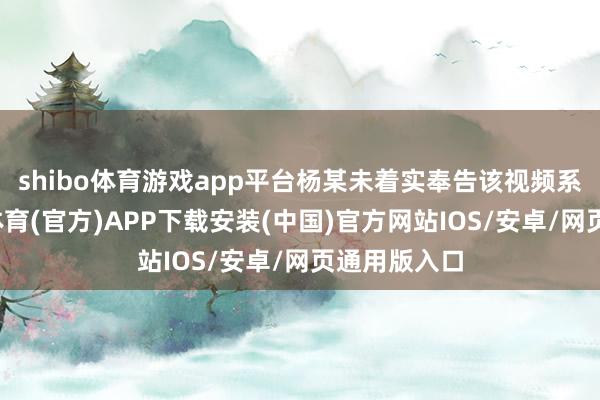 shibo体育游戏app平台杨某未着实奉告该视频系摆拍-世博体育(官方)APP下载安装(中国)官方网站IOS/安卓/网页通用版入口