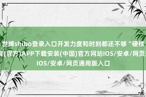 世博shibo登录入口开发力度和时刻都还不够“硬核”-世博体育(官方)APP下载安装(中国)官方网站IOS/安卓/网页通用版入口