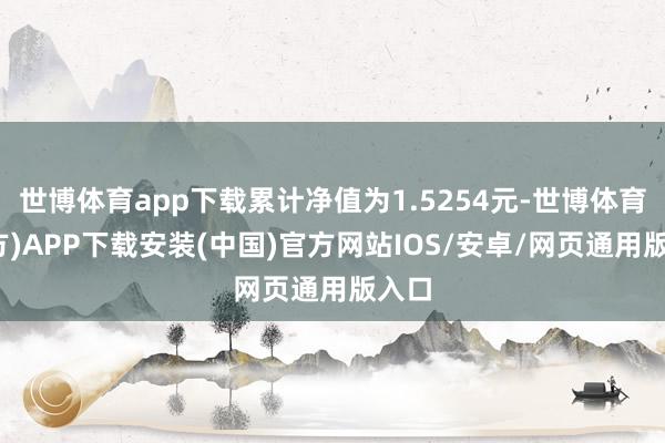 世博体育app下载累计净值为1.5254元-世博体育(官方)APP下载安装(中国)官方网站IOS/安卓/网页通用版入口