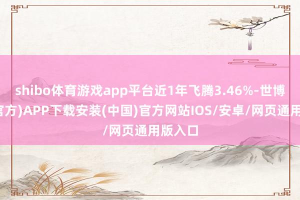 shibo体育游戏app平台近1年飞腾3.46%-世博体育(官方)APP下载安装(中国)官方网站IOS/安卓/网页通用版入口