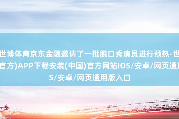 世博体育京东金融邀请了一批脱口秀演员进行预热-世博体育(官方)APP下载安装(中国)官方网站IOS/安卓/网页通用版入口