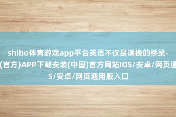 shibo体育游戏app平台英语不仅是调换的桥梁-世博体育(官方)APP下载安装(中国)官方网站IOS/安卓/网页通用版入口