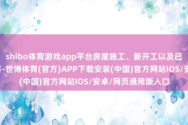 shibo体育游戏app平台房屋施工、新开工以及已毕面积依旧处于下落-世博体育(官方)APP下载安装(中国)官方网站IOS/安卓/网页通用版入口