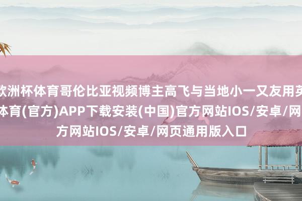 欧洲杯体育哥伦比亚视频博主高飞与当地小一又友用英文互动-世博体育(官方)APP下载安装(中国)官方网站IOS/安卓/网页通用版入口