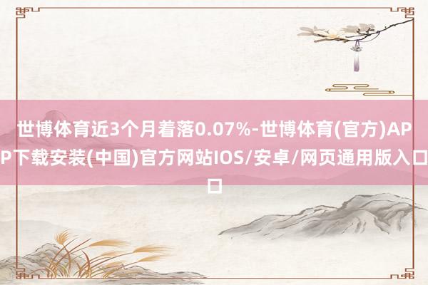 世博体育近3个月着落0.07%-世博体育(官方)APP下载安装(中国)官方网站IOS/安卓/网页通用版入口