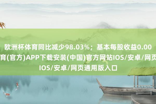 欧洲杯体育同比减少98.03%；基本每股收益0.002元-世博体育(官方)APP下载安装(中国)官方网站IOS/安卓/网页通用版入口