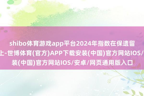 shibo体育游戏app平台2024年指数在保遗留统金融分指数的基础上-世博体育(官方)APP下载安装(中国)官方网站IOS/安卓/网页通用版入口