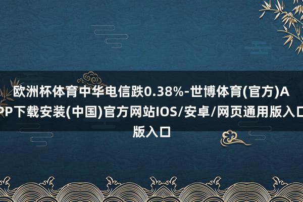 欧洲杯体育中华电信跌0.38%-世博体育(官方)APP下载安装(中国)官方网站IOS/安卓/网页通用版入口