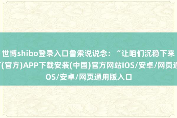 世博shibo登录入口鲁索说说念：“让咱们沉稳下来-世博体育(官方)APP下载安装(中国)官方网站IOS/安卓/网页通用版入口