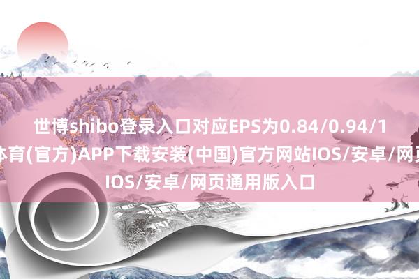 世博shibo登录入口对应EPS为0.84/0.94/1.03元-世博体育(官方)APP下载安装(中国)官方网站IOS/安卓/网页通用版入口