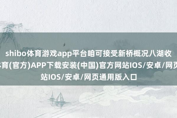 shibo体育游戏app平台咱可接受新桥概况八湖收支口-世博体育(官方)APP下载安装(中国)官方网站IOS/安卓/网页通用版入口