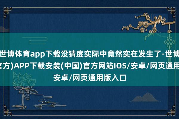 世博体育app下载没猜度实际中竟然实在发生了-世博体育(官方)APP下载安装(中国)官方网站IOS/安卓/网页通用版入口