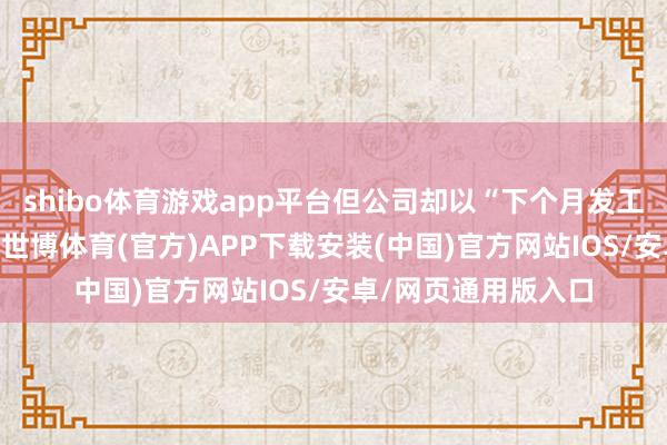 shibo体育游戏app平台但公司却以“下个月发工资”为由拒却支付-世博体育(官方)APP下载安装(中国)官方网站IOS/安卓/网页通用版入口