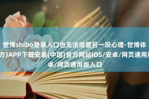 世博shibo登录入口也无法接管另一段心理-世博体育(官方)APP下载安装(中国)官方网站IOS/安卓/网页通用版入口