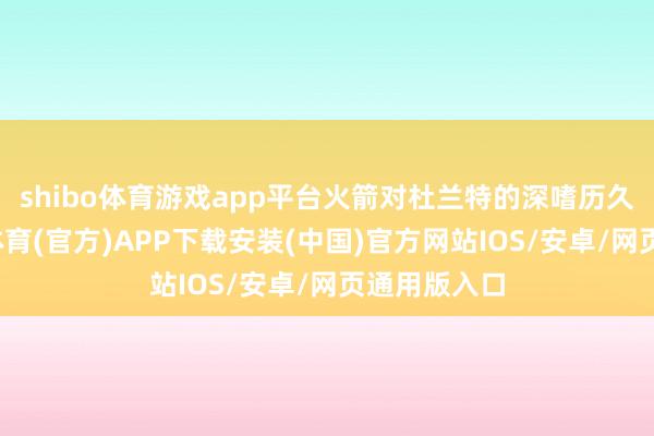 shibo体育游戏app平台火箭对杜兰特的深嗜历久存在-世博体育(官方)APP下载安装(中国)官方网站IOS/安卓/网页通用版入口