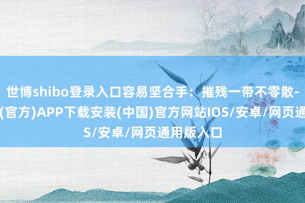 世博shibo登录入口容易坚合手：摧残一带不零散-世博体育(官方)APP下载安装(中国)官方网站IOS/安卓/网页通用版入口