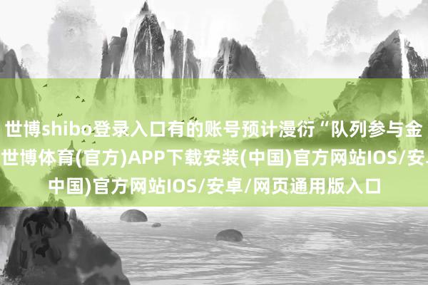 世博shibo登录入口有的账号预计漫衍“队列参与金融战”等不实信息-世博体育(官方)APP下载安装(中国)官方网站IOS/安卓/网页通用版入口