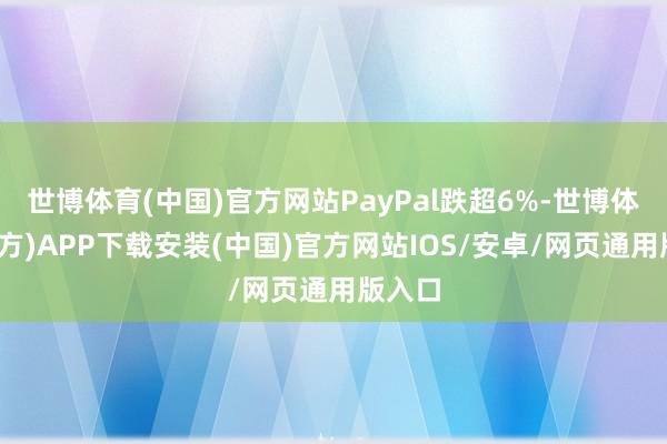 世博体育(中国)官方网站PayPal跌超6%-世博体育(官方)APP下载安装(中国)官方网站IOS/安卓/网页通用版入口