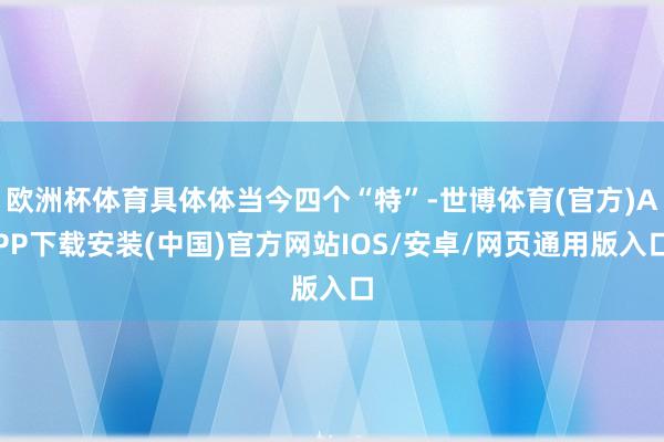 欧洲杯体育具体体当今四个“特”-世博体育(官方)APP下载安装(中国)官方网站IOS/安卓/网页通用版入口