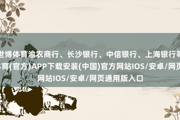 世博体育渝农商行、长沙银行、中信银行、上海银行等跟涨-世博体育(官方)APP下载安装(中国)官方网站IOS/安卓/网页通用版入口