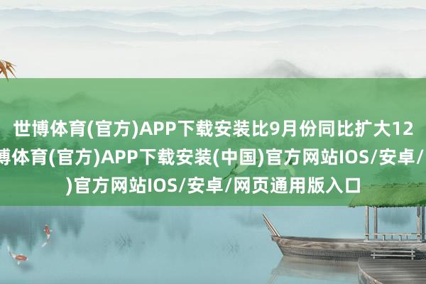 世博体育(官方)APP下载安装比9月份同比扩大12.5个百分点-世博体育(官方)APP下载安装(中国)官方网站IOS/安卓/网页通用版入口