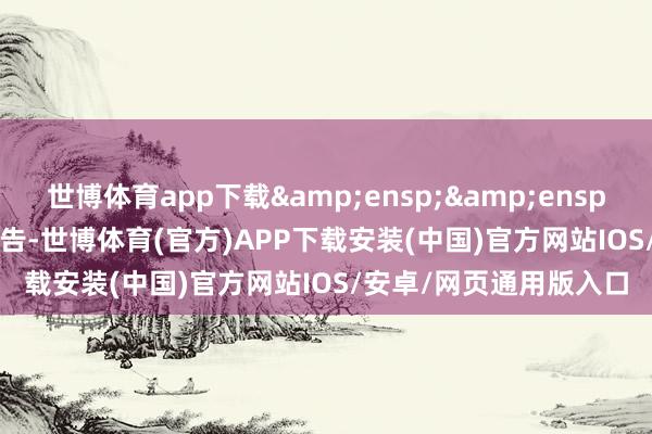 世博体育app下载&ensp;&ensp;&ensp;特此公告-世博体育(官方)APP下载安装(中国)官方网站IOS/安卓/网页通用版入口